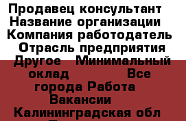 Продавец-консультант › Название организации ­ Компания-работодатель › Отрасль предприятия ­ Другое › Минимальный оклад ­ 12 000 - Все города Работа » Вакансии   . Калининградская обл.,Приморск г.